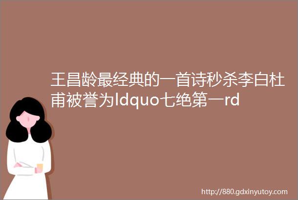 王昌龄最经典的一首诗秒杀李白杜甫被誉为ldquo七绝第一rdquo