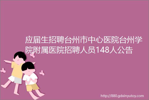 应届生招聘台州市中心医院台州学院附属医院招聘人员148人公告