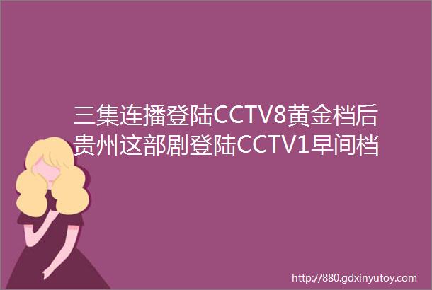 三集连播登陆CCTV8黄金档后贵州这部剧登陆CCTV1早间档