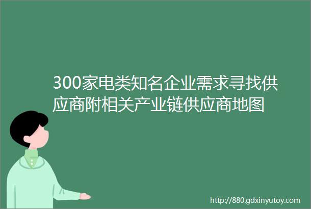 300家电类知名企业需求寻找供应商附相关产业链供应商地图