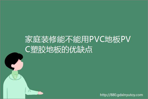 家庭装修能不能用PVC地板PVC塑胶地板的优缺点