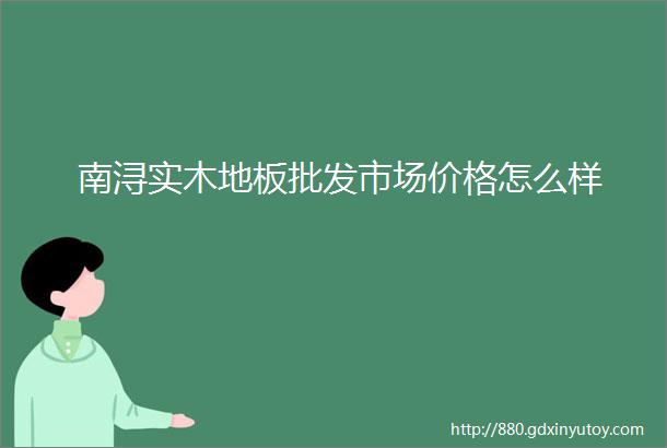 南浔实木地板批发市场价格怎么样