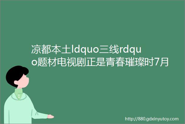 凉都本土ldquo三线rdquo题材电视剧正是青春璀璨时7月13日央视八套黄金强档开播