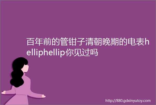 百年前的管钳子清朝晚期的电表helliphellip你见过吗视频戳开看