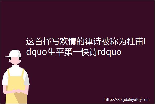 这首抒写欢情的律诗被称为杜甫ldquo生平第一快诗rdquo