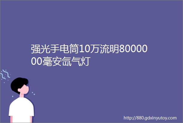 强光手电筒10万流明8000000毫安氙气灯