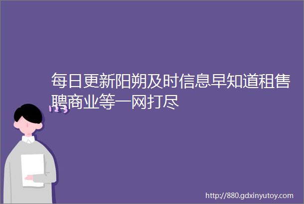 每日更新阳朔及时信息早知道租售聘商业等一网打尽