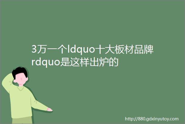 3万一个ldquo十大板材品牌rdquo是这样出炉的