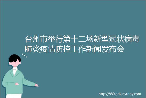 台州市举行第十二场新型冠状病毒肺炎疫情防控工作新闻发布会